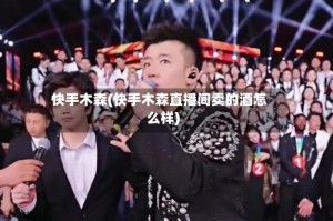 快手木森(快手木森直播间卖的酒怎么样)