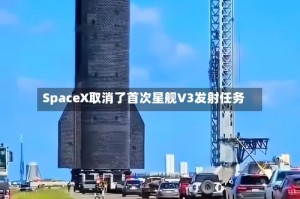 SpaceX取消了首次星舰V3发射任务