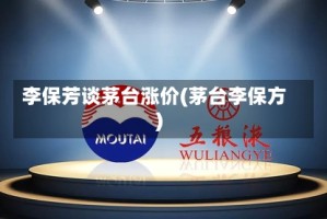 李保芳谈茅台涨价(茅台李保方)
