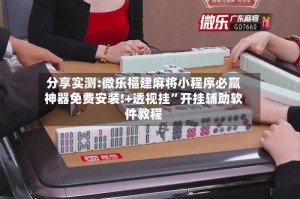 分享实测:微乐福建麻将小程序必赢神器免费安装!+透视挂”开挂辅助软件教程