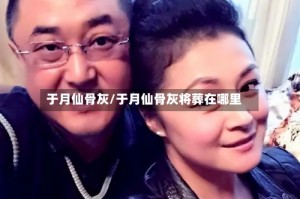 于月仙骨灰/于月仙骨灰将葬在哪里