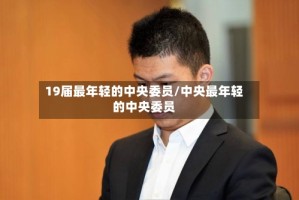 19届最年轻的中央委员/中央最年轻的中央委员