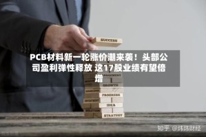 PCB材料新一轮涨价潮来袭！头部公司盈利弹性释放 这17股业绩有望倍增
