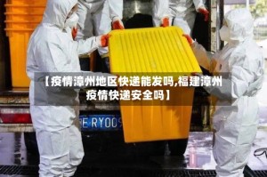 【疫情漳州地区快递能发吗,福建漳州疫情快递安全吗】