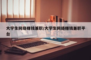 大学生网络赚钱兼职/大学生网络赚钱兼职平台