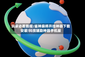 玩家必看教程:雀神麻将开挂神器下载安装!科技辅助神器手机版