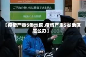 【疫情严重5类地区,疫情严重5类地区怎么办】