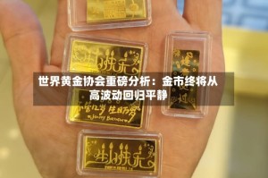 世界黄金协会重磅分析：金市终将从高波动回归平静