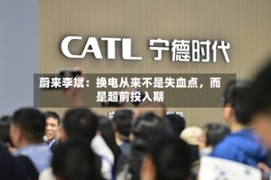 蔚来李斌：换电从来不是失血点，而是超前投入期