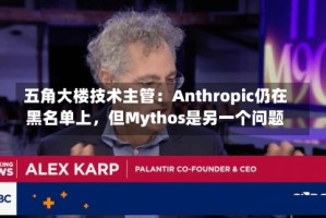 五角大楼技术主管：Anthropic仍在黑名单上，但Mythos是另一个问题