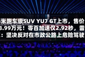 小米跑车级SUV YU7 GT上市，售价38.99万元！零百加速仅2.92秒，雷军：坚决反对在市政公路上危险驾驶
