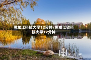黑龙江科技大学12分钟/黑龙江省科技大学12分钟
