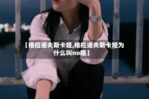 【格拉诺夫斯卡娅,格拉诺夫斯卡娅为什么叫no姐】