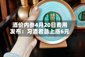 酒价内参4月20日费用发布：习酒君品上涨6元