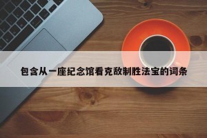 包含从一座纪念馆看克敌制胜法宝的词条