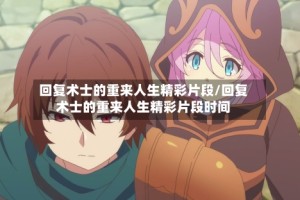 回复术士的重来人生精彩片段/回复术士的重来人生精彩片段时间