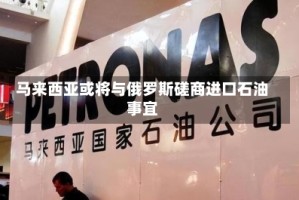 马来西亚或将与俄罗斯磋商进口石油事宜