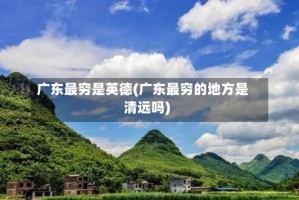 广东最穷是英德(广东最穷的地方是清远吗)