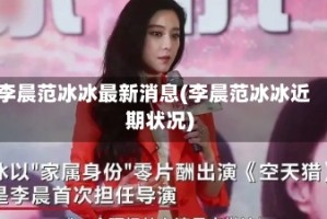 李晨范冰冰最新消息(李晨范冰冰近期状况)