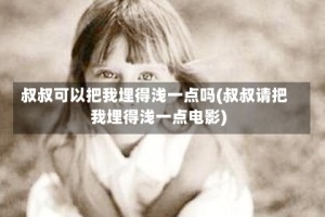 叔叔可以把我埋得浅一点吗(叔叔请把我埋得浅一点电影)