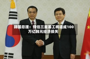 韩国总理：预估三星罢工将造成100万亿韩元经济损失