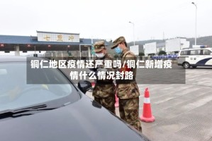 铜仁地区疫情还严重吗/铜仁新增疫情什么情况封路