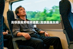 高铁霸座男视频道歉/高铁霸座女视频