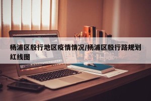 杨浦区殷行地区疫情情况/杨浦区殷行路规划红线图