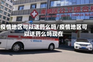 疫情地区可以送药么吗/疫情地区可以送药么吗现在