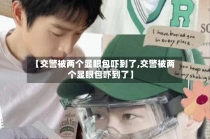 【交警被两个显眼包吓到了,交警被两个显眼包吓到了】
