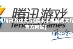 手机腾讯游戏大厅(腾讯手机游戏大厅官方网站)