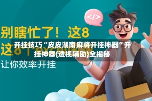 开挂技巧“皮皮湖南麻将开挂神器”开挂神器{透视辅助}全揭秘