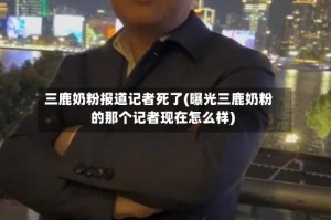 三鹿奶粉报道记者死了(曝光三鹿奶粉的那个记者现在怎么样)