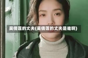 吴倩莲的丈夫(吴倩莲的丈夫是谁啊)