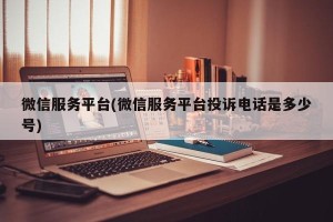 微信服务平台(微信服务平台投诉电话是多少号)