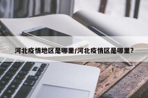 河北疫情地区是哪里/河北疫情区是哪里?