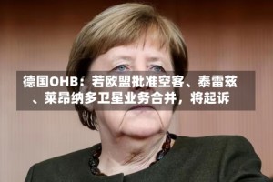 德国OHB：若欧盟批准空客、泰雷兹、莱昂纳多卫星业务合并，将起诉