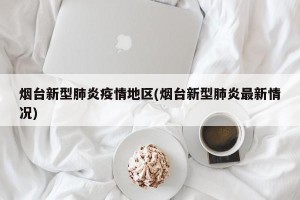 烟台新型肺炎疫情地区(烟台新型肺炎最新情况)