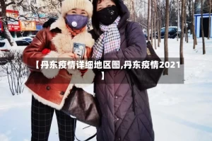 【丹东疫情详细地区图,丹东疫情2021】