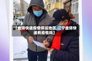【盘锦快递疫情停运地区,辽宁盘锦快递有疫情吗】