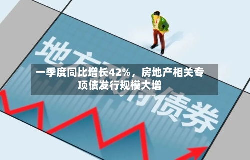 一季度同比增长42%	，房地产相关专项债发行规模大增-第3张图片