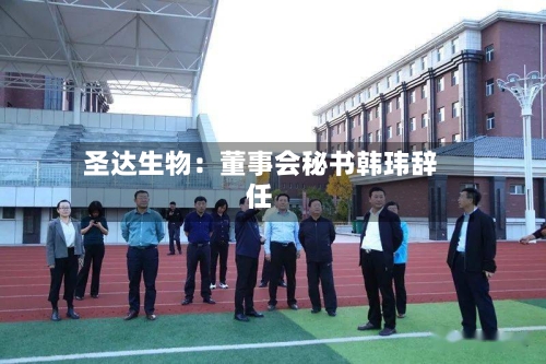 圣达生物：董事会秘书韩玮辞任-第1张图片