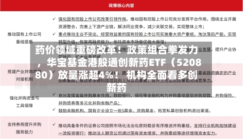 药价领域重磅改革！政策组合拳发力	，华宝基金港股通创新药ETF（520880）放量涨超4%！ 机构全面看多创新药-第1张图片