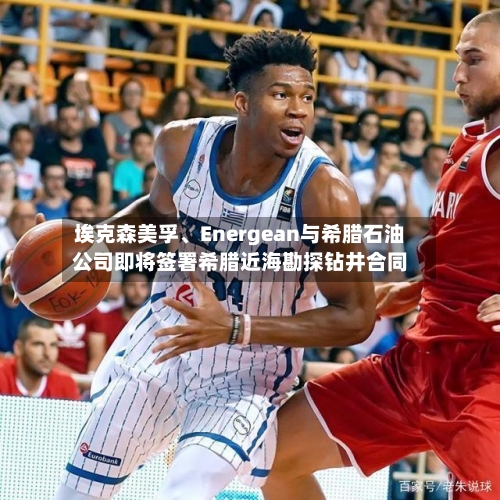 埃克森美孚、Energean与希腊石油公司即将签署希腊近海勘探钻井合同-第1张图片