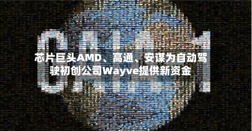 芯片巨头AMD、高通	、安谋为自动驾驶初创公司Wayve提供新资金-第1张图片