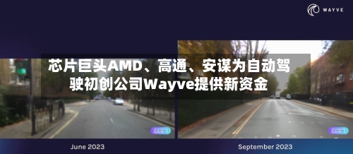 芯片巨头AMD、高通、安谋为自动驾驶初创公司Wayve提供新资金-第3张图片
