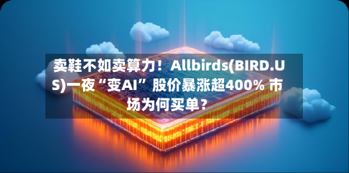 卖鞋不如卖算力！Allbirds(BIRD.US)一夜“变AI” 股价暴涨超400% 市场为何买单？-第1张图片