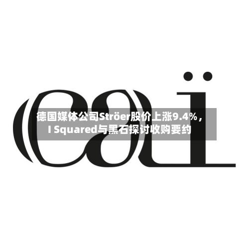 德国媒体公司Ströer股价上涨9.4%，I Squared与黑石探讨收购要约-第1张图片