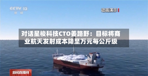 对话星梭科技CTO姜路野：目标将商业航天发射成本降至万元每公斤级-第1张图片