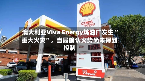 澳大利亚Viva Energy炼油厂发生“重大火灾”，当局确认火势尚未得到控制-第2张图片
